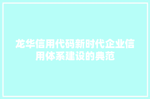 龙华信用代码新时代企业信用体系建设的典范
