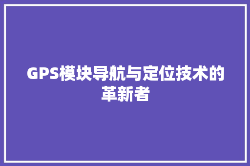 GPS模块导航与定位技术的革新者