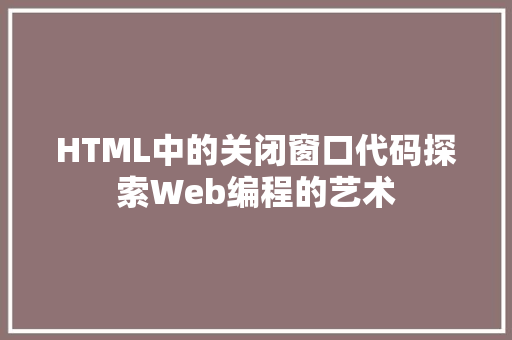 HTML中的关闭窗口代码探索Web编程的艺术