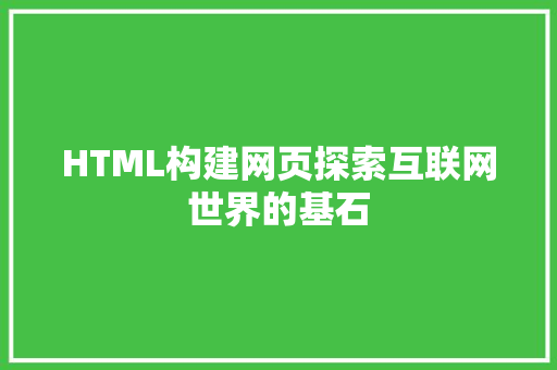 HTML构建网页探索互联网世界的基石