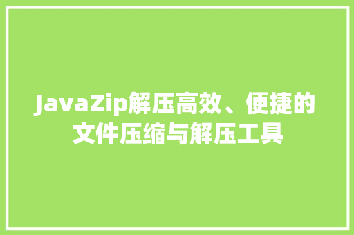 JavaZip解压高效、便捷的文件压缩与解压工具