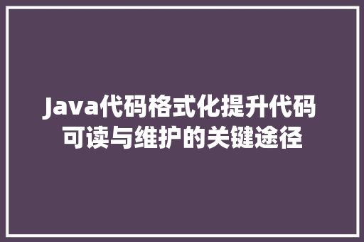 Java代码格式化提升代码可读与维护的关键途径