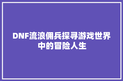 DNF流浪佣兵探寻游戏世界中的冒险人生