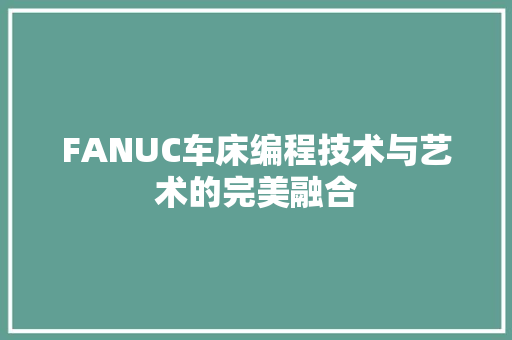 FANUC车床编程技术与艺术的完美融合
