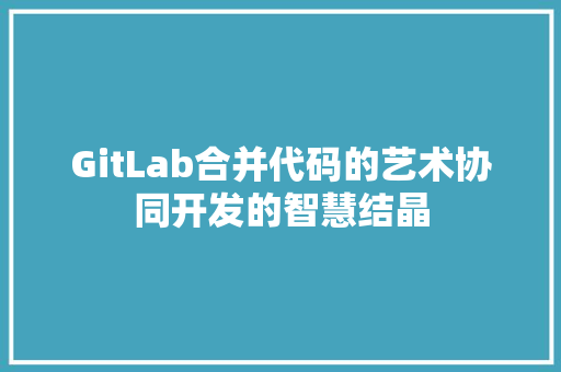 GitLab合并代码的艺术协同开发的智慧结晶