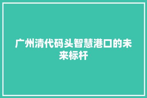 广州清代码头智慧港口的未来标杆