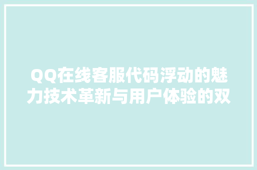 QQ在线客服代码浮动的魅力技术革新与用户体验的双重提升