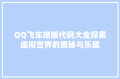 QQ飞车绝版代码大全探索虚拟世界的奥秘与乐趣