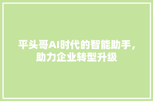 平头哥AI时代的智能助手，助力企业转型升级