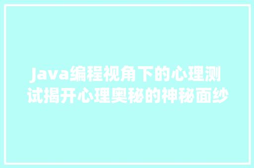 Java编程视角下的心理测试揭开心理奥秘的神秘面纱