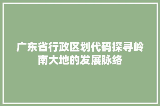 广东省行政区划代码探寻岭南大地的发展脉络