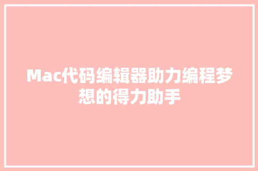 Mac代码编辑器助力编程梦想的得力助手