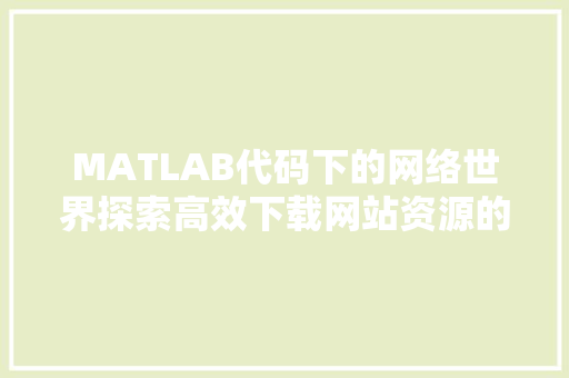 MATLAB代码下的网络世界探索高效下载网站资源的奥秘