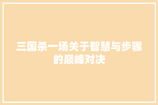 三国杀一场关于智慧与步骤的巅峰对决
