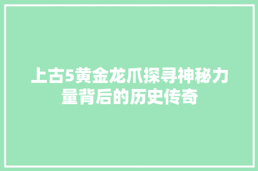 上古5黄金龙爪探寻神秘力量背后的历史传奇