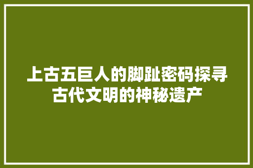 上古五巨人的脚趾密码探寻古代文明的神秘遗产