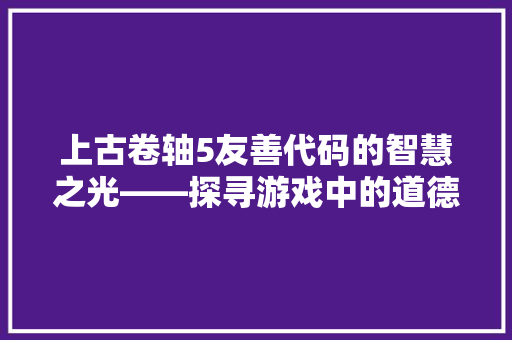 上古卷轴5友善代码的智慧之光——探寻游戏中的道德哲学