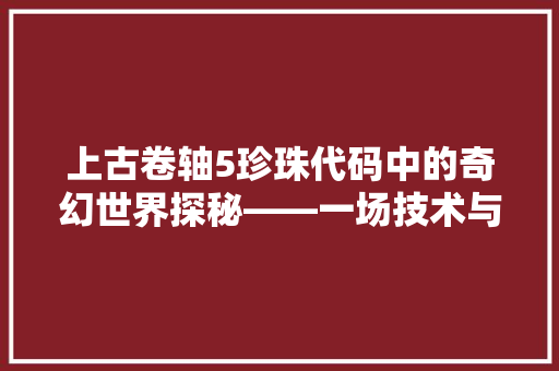 上古卷轴5珍珠代码中的奇幻世界探秘——一场技术与想象的交织之旅
