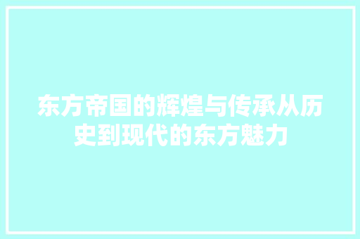 东方帝国的辉煌与传承从历史到现代的东方魅力