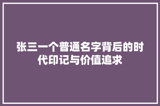 张三一个普通名字背后的时代印记与价值追求