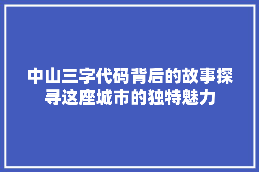 中山三字代码背后的故事探寻这座城市的独特魅力