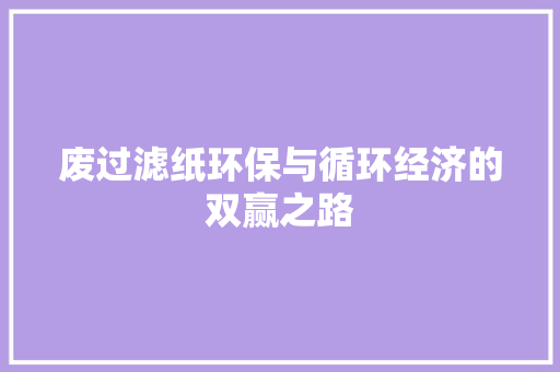 废过滤纸环保与循环经济的双赢之路