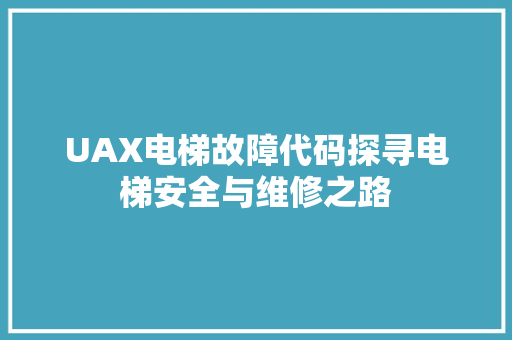 UAX电梯故障代码探寻电梯安全与维修之路