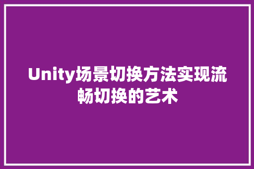 Unity场景切换方法实现流畅切换的艺术