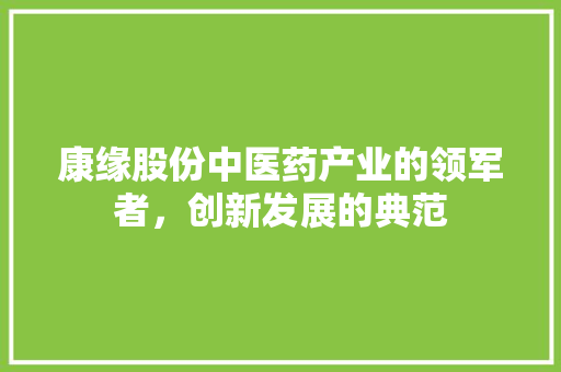 康缘股份中医药产业的领军者，创新发展的典范