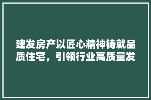 建发房产以匠心精神铸就品质住宅，引领行业高质量发展