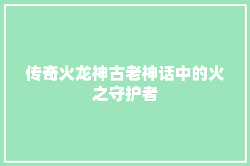 传奇火龙神古老神话中的火之守护者
