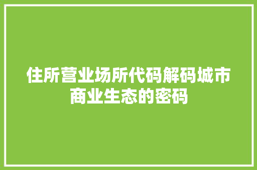 住所营业场所代码解码城市商业生态的密码
