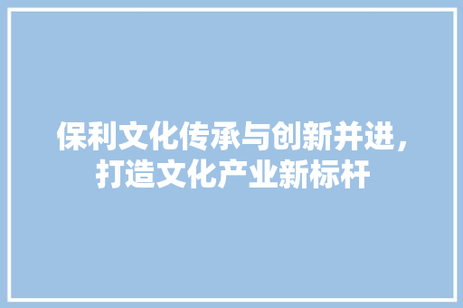 保利文化传承与创新并进，打造文化产业新标杆