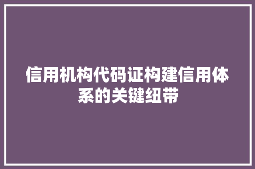 信用机构代码证构建信用体系的关键纽带