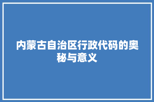 内蒙古自治区行政代码的奥秘与意义
