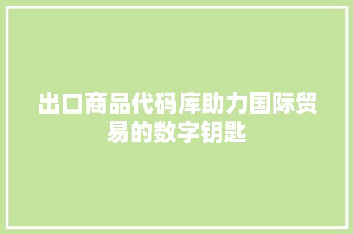 出口商品代码库助力国际贸易的数字钥匙