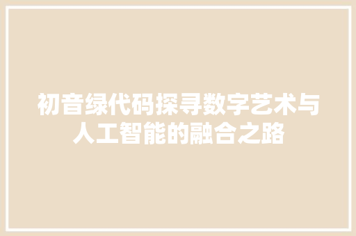 初音绿代码探寻数字艺术与人工智能的融合之路