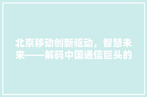 北京移动创新驱动，智慧未来——解码中国通信巨头的发展之路