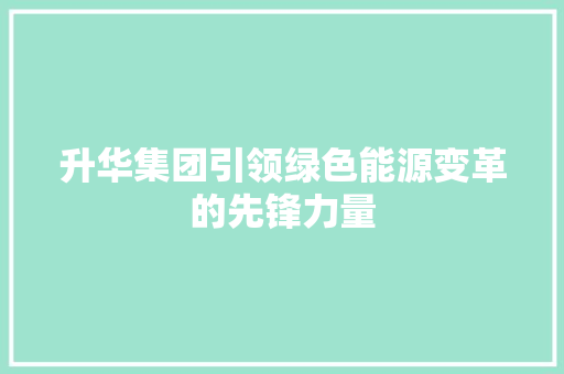 升华集团引领绿色能源变革的先锋力量