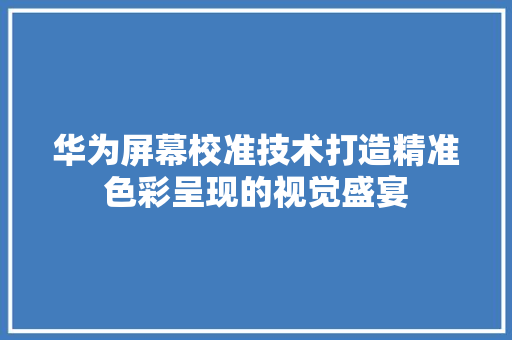 华为屏幕校准技术打造精准色彩呈现的视觉盛宴