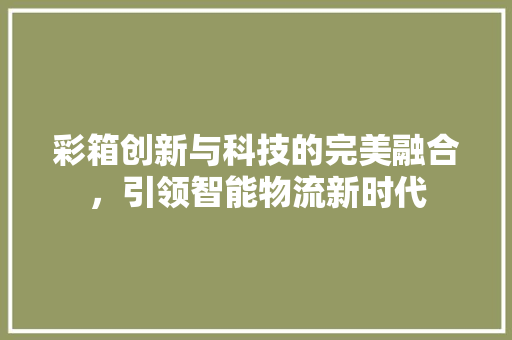彩箱创新与科技的完美融合，引领智能物流新时代
