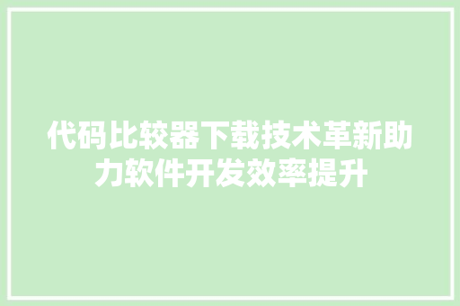 代码比较器下载技术革新助力软件开发效率提升  第1张