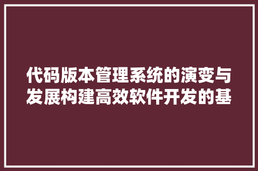 代码版本管理系统的演变与发展构建高效软件开发的基石