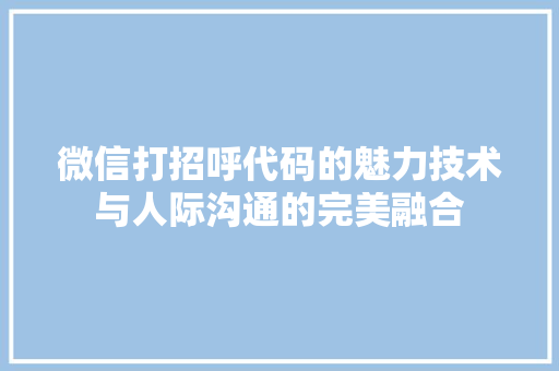 微信打招呼代码的魅力技术与人际沟通的完美融合