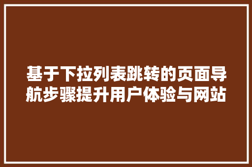 基于下拉列表跳转的页面导航步骤提升用户体验与网站能的双重保障