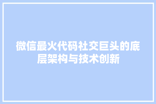 微信最火代码社交巨头的底层架构与技术创新