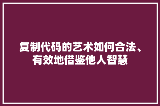复制代码的艺术如何合法、有效地借鉴他人智慧