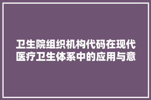 卫生院组织机构代码在现代医疗卫生体系中的应用与意义