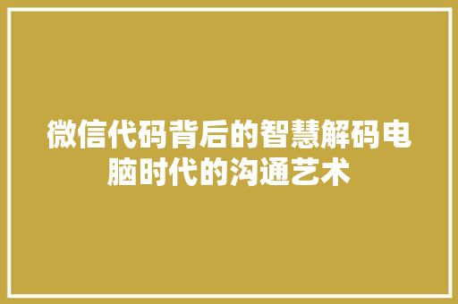 微信代码背后的智慧解码电脑时代的沟通艺术