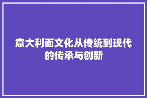 意大利面文化从传统到现代的传承与创新